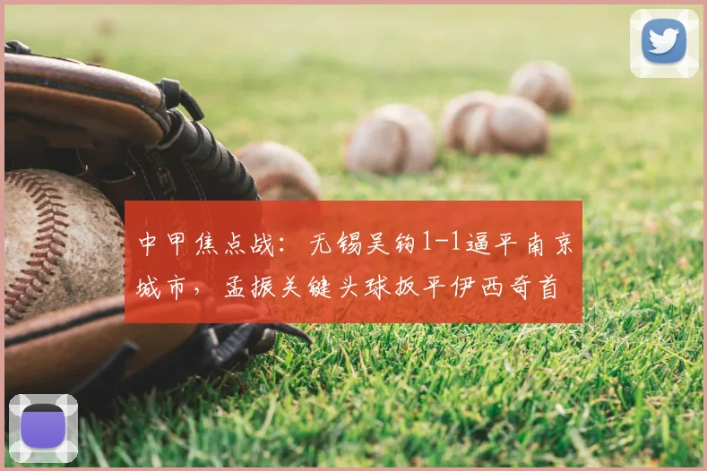 中甲焦点战：无锡吴钩1-1逼平南京城市，孟振关键头球扳平伊西奇首开纪录