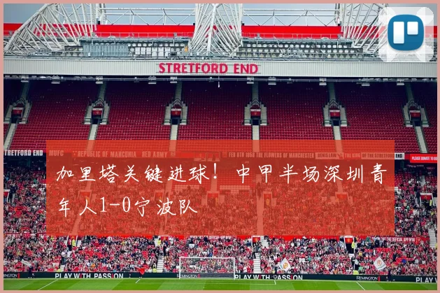 加里塔关键进球！中甲半场深圳青年人1-0宁波队
