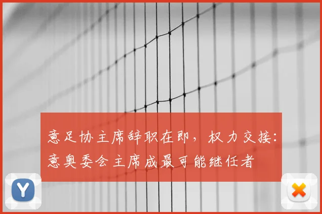 意足协主席辞职在即，权力交接：意奥委会主席成最可能继任者