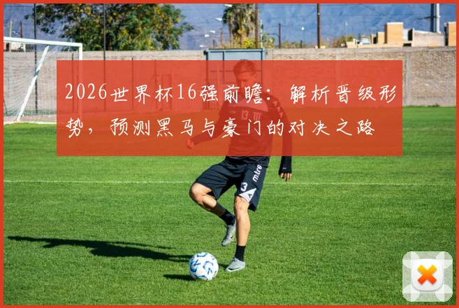 2026世界杯16强前瞻：解析晋级形势，预测黑马与豪门的对决之路