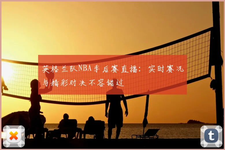英格兰队NBA季后赛直播：实时赛况与精彩对决不容错过