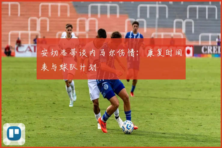 安切洛蒂谈内马尔伤情：康复时间表与球队计划