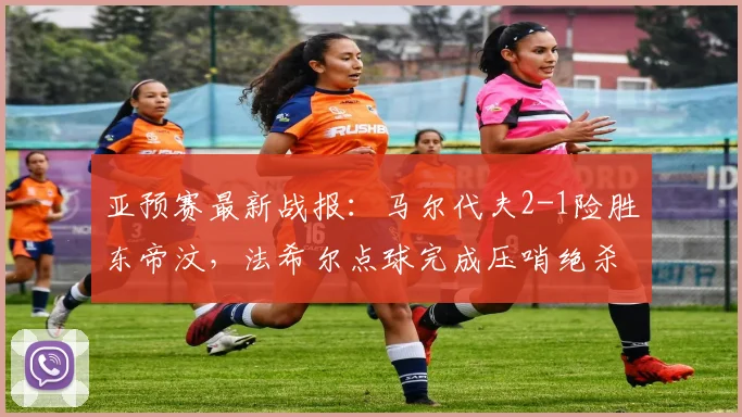 亚预赛最新战报：马尔代夫2-1险胜东帝汶，法希尔点球完成压哨绝杀