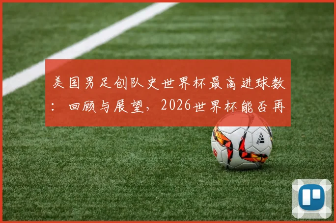 美国男足创队史世界杯最高进球数：回顾与展望，2026世界杯能否再破纪录？