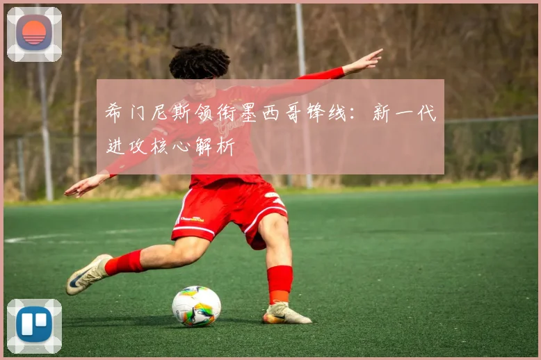 希门尼斯领衔墨西哥锋线：新一代进攻核心解析