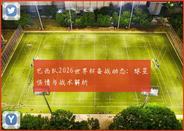 巴西队2026世界杯备战动态：球星伤情与战术解析