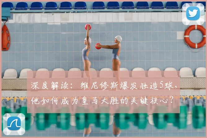 深度解读：维尼修斯爆发独造5球，他如何成为皇马大胜的关键核心？