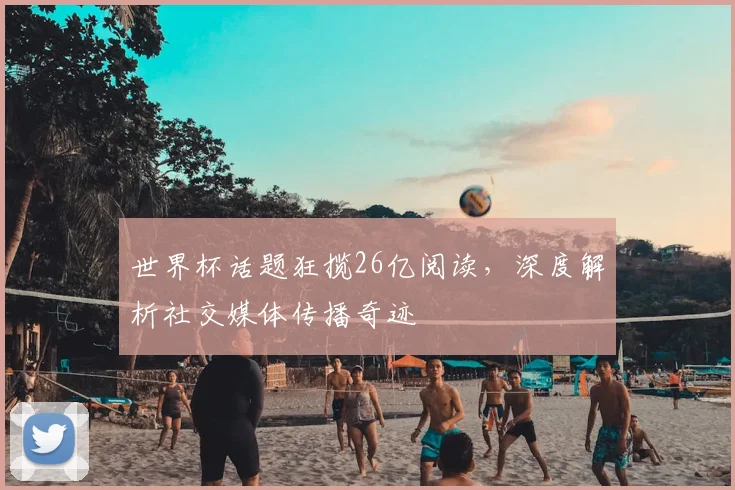 世界杯话题狂揽26亿阅读，深度解析社交媒体传播奇迹