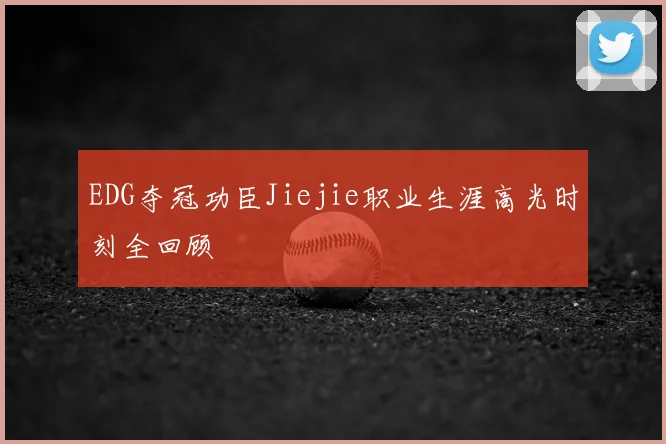 EDG夺冠功臣Jiejie职业生涯高光时刻全回顾