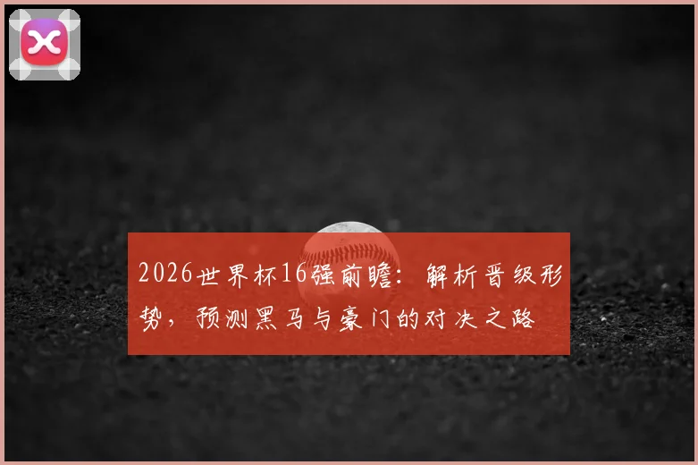 2026世界杯16强前瞻：解析晋级形势，预测黑马与豪门的对决之路