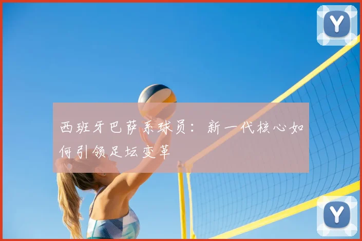 西班牙巴萨系球员:新一代核心如何引领足坛变革