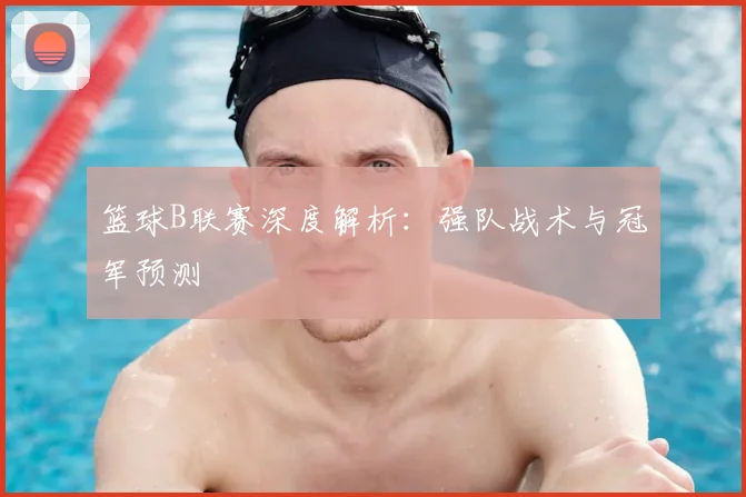 篮球B联赛深度解析：强队战术与冠军预测