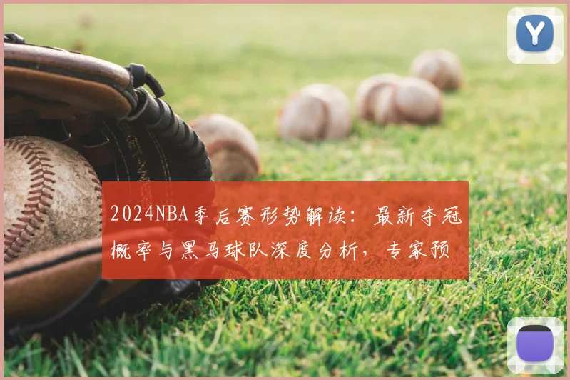 2024NBA季后赛形势解读：最新夺冠概率与黑马球队深度分析，专家预测爆冷可能