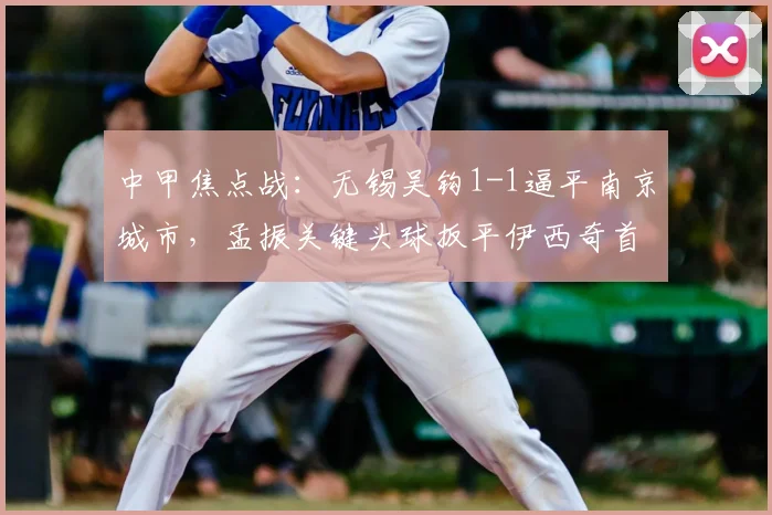 中甲焦点战：无锡吴钩1-1逼平南京城市，孟振关键头球扳平伊西奇首开纪录