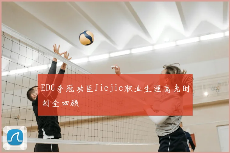 EDG夺冠功臣Jiejie职业生涯高光时刻全回顾