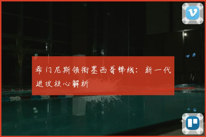 希门尼斯领衔墨西哥锋线：新一代进攻核心解析