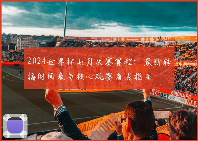 2024世界杯七月决赛赛程：最新转播时间表与核心观赛看点指南