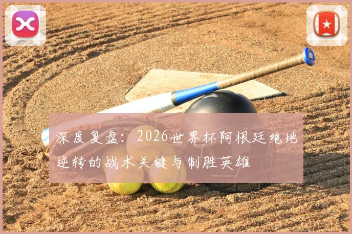 深度复盘：2026世界杯阿根廷绝地逆转的战术关键与制胜英雄
