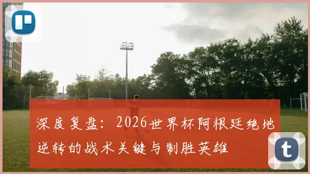 深度复盘：2026世界杯阿根廷绝地逆转的战术关键与制胜英雄