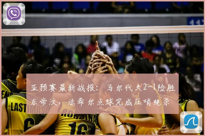 亚预赛最新战报：马尔代夫2-1险胜东帝汶，法希尔点球完成压哨绝杀
