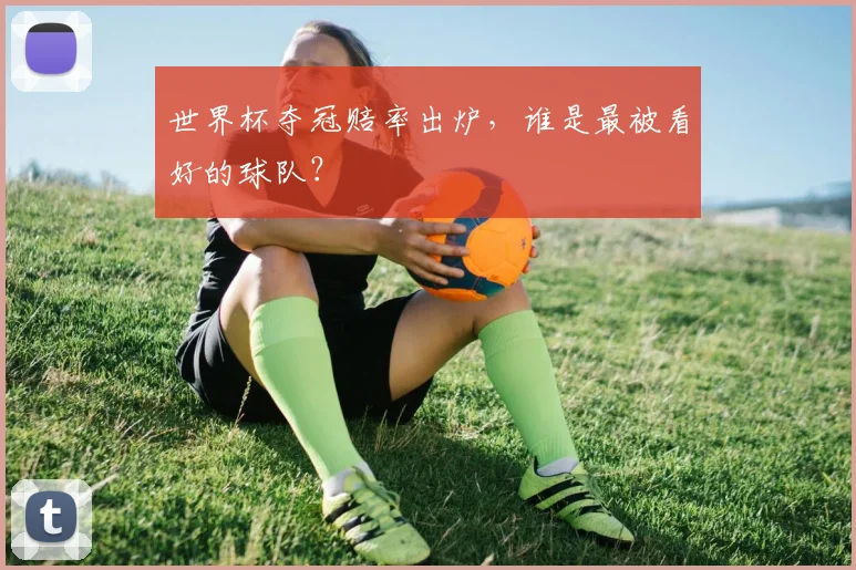 世界杯夺冠赔率出炉，谁是最被看好的球队？